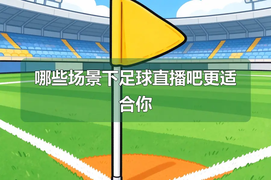 哪些场景下足球直播吧更适合你